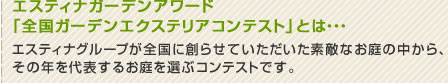 エスティナガーデンアワード「全国ガーデンエクステリアコンテスト」とは、エスティナグループが全国に創らせていただいた素敵なお庭の中から、その年を代表するお庭を選ぶコンテストです。