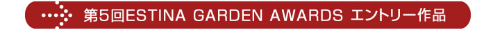 第5回ESTINA GARDEN AWARDS エントリー作品