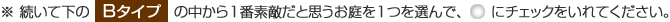 続いて下の「Bタイプ」の中から1番素敵だと思うお庭を1つを選んで、ラジオボタンにチェックをいれてください。