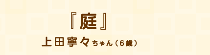「庭」上田寧々ちゃん（6歳）