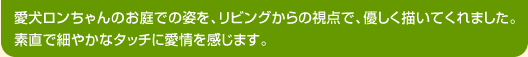 愛犬ロンちゃんのお庭での姿を、リビングからの視点で、優しく描いてくれました。素直で細やかなタッチに愛情を感じます。