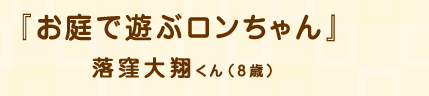 「お庭で遊ぶロンちゃん」落窪大翔くん（8歳）