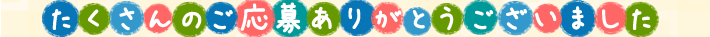 たくさんのご応募ありがとうございました