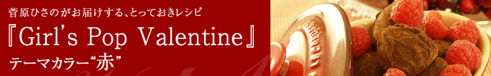 菅原ひさのがお届けする、とっておきレシピ
ガールズ・ポップ・バレンタイン-テーマカラーは赤
