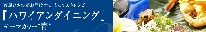 菅原ひさのがお届けする、とっておきレシピ
ハワイアンダイニング-テーマカラーは青