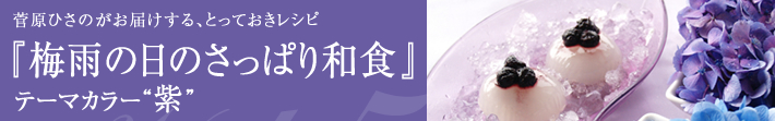 菅原ひさのがお届けする、とっておきレシピ
梅雨の日のさっぱり和食-テーマカラーは紫