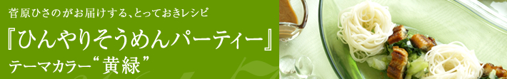 菅原ひさのがお届けする、とっておきレシピ
ひんやりそうめんパーティー-テーマカラーは黄緑