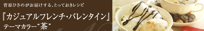 菅原ひさのがお届けする、とっておきレシピ
カジュアルフレンチ・バレンタイン-テーマカラーは茶