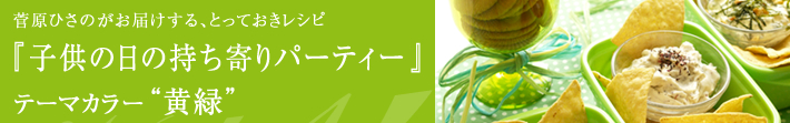 菅原ひさのがお届けする、とっておきレシピ
子供の日の持ち寄りパーティー-テーマカラーは黄緑