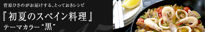 菅原ひさのがお届けする、とっておきレシピ
初夏のスペイン料理-テーマカラーは黒