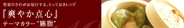 菅原ひさのがお届けする、とっておきレシピ
爽やか点心-テーマカラーは臙脂