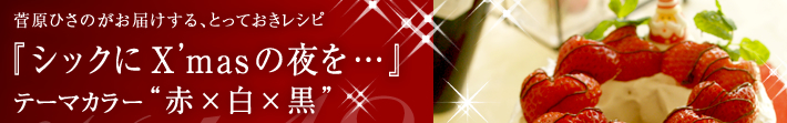 菅原ひさのがお届けする、とっておきレシピ
シックにX’masの夜を…-テーマカラーは赤×白×黒