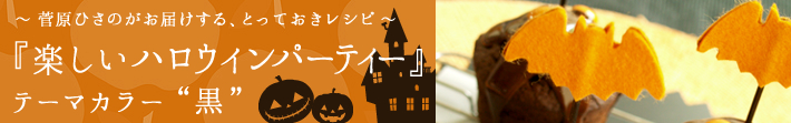 菅原ひさのがお届けする、とっておきレシピ
楽しいハロウィンパーティー-テーマカラーは黒