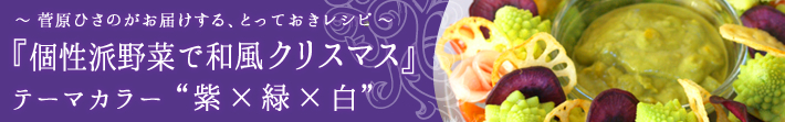 菅原ひさのがお届けする、とっておきレシピ
個性派野菜で和風クリスマス-テーマカラーは紫×緑×白