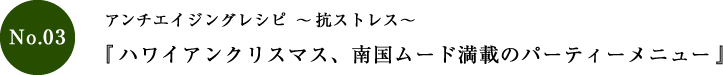 アンチエイジングレシピ～抗ストレス～「ハワイアンクリスマス、南国ムード満載のパーティーメニュー」